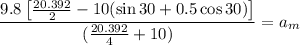 $\frac{9.8\left[\frac{20.392}{2}-10(\sin 30+0.5 \cos 30)\right]}{(\frac{20.392}{4}+10)}=a_m$