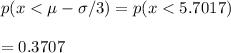 p(x < \mu - \sigma/3) = p(x < 5.7017) \\\\= 0.3707