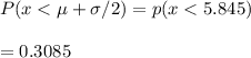 P(x < \mu + \sigma/2) = p(x < 5.845) \\\\= 0.3085