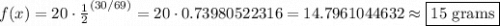 f(x)=20\cdot \frac{1}{2}^{(30/69)}=20\cdot 0.73980522316=14.7961044632\approx \boxed{15\text{ grams}}