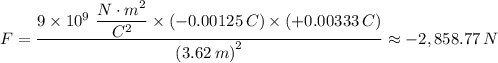 F = \dfrac{9 \times 10^9 \ \dfrac{N \cdot m^2}{C^2}  \times (-0.00125 \, C) \times (+0.00333 \, C)}{\left( 3.62 \, m \right)^2} \approx -2,858.77 \, N