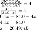 \frac{[HCOONa]}{[HCOOH]} = 4\\\frac{0.1x}{(21.0 - x)} = 4\\0.1x = 84.0 - 4x\\4.1x = 84.0\\x = 20.49 mL
