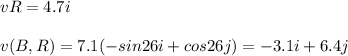 vR = 4.7 i \\\\v(B,R) = 7.1 (- sin 26 i + cos 26 j) = - 3.1 i + 6.4 j