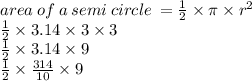 area \: of \: a \: semi \: circle \:  =  \frac{1}{2 }  \times \pi \times  {r}^{2}  \\  \frac{1}{2}  \times 3.14 \times 3 \times 3 \\  \frac{1}{2}  \times 3.14 \times 9 \\  \frac{1}{2}  \times  \frac{314}{10}  \times 9 \\