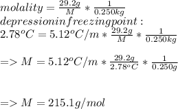 molality=\frac{29.2g}{M} * \frac{1}{0.250kg} \\depression in freezing point:\\2.78^oC=5.12^oC/m * \frac{29.2g}{M} * \frac{1}{0.250kg} \\\\=M=5.12^oC/m * \frac{29.2g}{2.78^oC} * \frac{1}{0.250g} \\\\\\=M=215.1g/mol