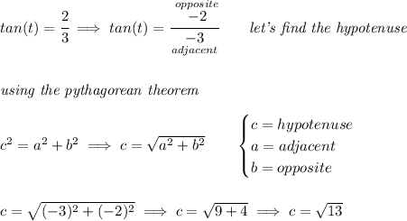 tan(t)=\cfrac{2}{3}\implies tan(t)=\cfrac{\stackrel{opposite}{-2}}{\underset{adjacent}{-3}}\qquad \textit{let's find the hypotenuse} \\\\\\ \textit{using the pythagorean theorem} \\\\ c^2=a^2+b^2\implies c =\sqrt{a^2+b^2} \qquad \begin{cases} c=hypotenuse\\ a=adjacent\\ b=opposite\\ \end{cases} \\\\\\ c=\sqrt{(-3)^2+(-2)^2}\implies c = \sqrt{9+4}\implies c = \sqrt{13}