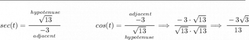 \rule{34em}{0.25pt}\\\\ sec(t)=\cfrac{\stackrel{hypotenuse}{\sqrt{13}}}{\underset{adjacent}{-3}}~\hfill cos(t)=\cfrac{\stackrel{adjacent}{-3}}{\underset{hypotenuse}{\sqrt{13}}}\implies \cfrac{-3\cdot \sqrt{13}}{\sqrt{13}\cdot \sqrt{13}}\implies \cfrac{-3\sqrt{3}}{13}