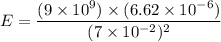 E = \dfrac{(9\times 10^9) \times (6.62 \times 10^{-6})}{(7\times 10^{-2})^2}