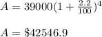 A=39000(1+\frac{2.2}{100})^4\\\\A=\$ 42546.9