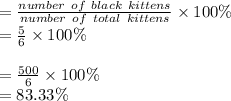 =  \frac{number \:  \: of \:  \: black \:  \: kittens}{number \:  \: of \:  \: total \:  \: kittens}  \times 100\% \\  =  \frac{5}{6}  \times 100\% \\  \\  =  \frac{500}{6}  \times 100\% \\  = 83.33\%