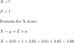 X=? \\\\Z = 1\\\\\text{Formula for X score:}\\\\X = \mu + Z \times \alpha\\\\X = 3.01 + 1\times 2.65 = 3.01 + 2.65 = 5.66