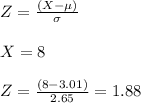 Z = \frac{(X - \mu)}{\sigma}\\\\X = 8\\\\Z = \frac{(8- 3.01)}{2.65} = 1.88\\\\