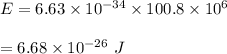 E=6.63\times 10^{-34}\times 100.8\times 10^6\\\\=6.68\times 10^{-26}\ J