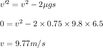 v'^2 = v^2 - 2 \mu g s\\\\0 = v^2 - 2 \times 0.75\times 9.8\times 6.5\\\\v =9.77 m/s