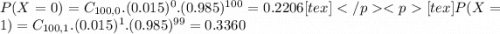 P(X = 0) = C_{100,0}.(0.015)^{0}.(0.985)^{100} = 0.2206[tex][tex]P(X = 1) = C_{100,1}.(0.015)^{1}.(0.985)^{99} = 0.3360