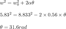 w^2 = w_0^2 + 2\alpha \theta \\\\5.83^2 =8.833^2 - 2 \times 0.56\times \theta \\\\\theta =31.6 rad