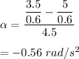\alpha =\dfrac{\dfrac{3.5}{0.6}-\dfrac{5}{0.6}}{4.5}\\\\=-0.56\ rad/s^2