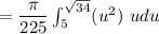 = \dfrac{\pi}{225} \int ^{\sqrt{34}}_{5} (u^2 )  \ udu