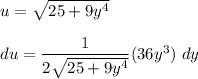 u = \sqrt{25+9y^4} \\\\  du = \dfrac{1}{2\sqrt{25 +9y^4}}(36y^3) \  dy