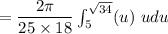 = \dfrac{2 \pi}{25\times 18} \int ^{\sqrt{34}}_{5} (u )  \ udu