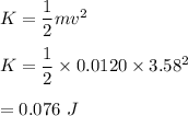 K=\dfrac{1}{2}mv^2\\\\K=\dfrac{1}{2}\times 0.0120\times 3.58^2\\\\=0.076\ J