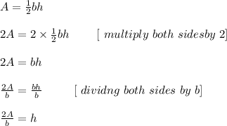 A = \frac{1}{2}bh\\\\2A = 2 \times \frac{1}{2} bh \ \ \ \ \ \ \ [ \ multiply \ both \ sides by \ 2 ] \\\\2A = bh\\\\\frac{2A}{b} = \frac{bh}{b} \ \ \ \ \ \ \ \ [ \ dividng \ both \ sides \ by \ b ] \\\\\frac{2A}{b} = h