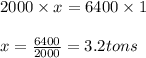 2000 \times x = 6400 \times 1\\\\x = \frac{6400}{2000} = 3.2 tons