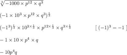 \sqrt[3]{-1000 \times p^{12} \times q^3} \\\\(-1 \times 10^3 \times p^{12} \times q^3)^{\frac{1}{3} }\\\\(-1^3)^{\frac{1}{3} }\times 10^{3 \times \frac{1}{3} } \times p^{12 \times \frac{1}{3}} \times q^{3 \times \frac{1}{3}} \ \ \ \ \ \ \ \ \ \ \ \ \  \ [ \ (-1)^3 = - 1 \ ] \\\\- 1 \times 10 \times p^4 \times q\\\\-10p^4q