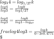 log_{3}4 = log_{1/27}k\\\frac{log_{}4 }{log_{}3 }   = \frac{log_{}k }{log_{}1/27 }\\\\\frac{log_{}4 }{log_{}3 }   =  \frac{log_{}k }{log_{}1-log_{27}  }\\\\frac{log_{}4 }{log_{}3 }   =  \frac{log_{}k }{0-3*0.4771}  }\\\