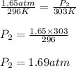 \frac{1.65atm}{296K}=\frac{P_2}{303K}\\\\P_2=\frac{1.65\times 303}{296}\\\\P_2=1.69atm