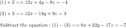 (1) \times 2 =  12x + 4y -8z = -4\\\\(3) \times 3 = 12x -18y +9z = 3\\\\Subtract \ the \ equation : ( 1) - ( 3) = 0x +22y -17z = -7