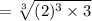 =  \sqrt[3]{ ({2})^{3}   \times 3}