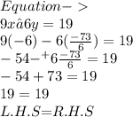 \pink{Equation  -   } \\   \blue{9x – 6y= 19} \\  9( - 6) - 6( \frac{ - 73}{6} ) = 19  \\  - 54  \cancel{-}^{  \tiny{+} }  \cancel{6} \frac{  \cancel{- }73}{ \cancel{6}}  = 19 \\  - 54 + 73 = 19 \\ 19 = 19 \\  \orange{L.H.S} \purple{=} \green{ R.H.S}