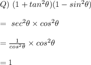 Q) \ (1 + tan^2 \theta)(1-sin^2 \theta)\\\\=  \ sec^2 \theta \times cos^2 \theta\\\\=\frac{1}{cos^2 \theta} \times cos^2 \theta\\\\= 1