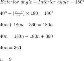 Exterior \ angle + Interior \ angle = 180^\circ\\\\40^ \circ + (\frac{n-2}{n}) \times 180  = 180^\circ\\\\40 n + 180n - 360 = 180n\\\\40n = 180n - 180n + 360 \\\\40n = 360 \\\\n = 9
