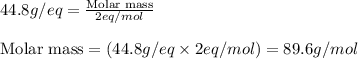 44.8g/eq=\frac{\text{Molar mass}}{2eq/mol}\\\\\text{Molar mass}=(44.8g/eq\times 2eq/mol)=89.6g/mol