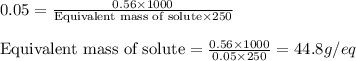 0.05=\frac{0.56\times 1000}{\text{Equivalent mass of solute}\times 250}\\\\\text{Equivalent mass of solute}=\frac{0.56\times 1000}{0.05\times 250}=44.8g/eq