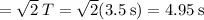 \:\:\:\:\:\:\:= \sqrt{2}\:T = \sqrt{2}(3.5\:\text{s})= 4.95\:\text{s}