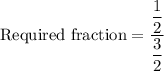 \text{Required fraction}=\dfrac{\dfrac{1}{2}}{\dfrac{3}{2}}