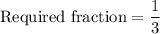 \text{Required fraction}=\dfrac{1}{3}