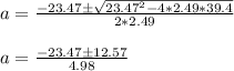 a = \frac{-23.47  \pm  \sqrt{23.47^2 - 4*2.49*39.4}  }{2*2.49} \\\\a =  \frac{-23.47  \pm  12.57 }{4.98}
