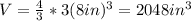 V = \frac{4}{3}*3 (8 in)^{3} = 2048 in^{3}