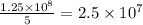 \frac{1.25 \times 10^8}{5} =2.5\times 10^7