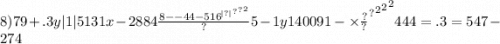 8)79 + .3y |1| 5131x - 2884 \frac{ {8 -  { { - 44 -  {516}^{ |?| } }^{?} }^{?} }^{2} }{?} 5 -  {1 {y {1 {40091 -  \times \frac{?}{?} }^{?} }^{2} }^{2} }^{2} 444 = .3 = 547 - 274