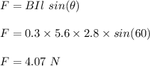 F = BIl \ sin(\theta)\\\\F = 0.3 \times 5.6 \times 2.8 \times sin(60)\\\\F = 4.07 \ N