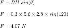 F = BIl \ sin(\theta)\\\\F = 0.3 \times 5.6 \times 2.8 \times sin(120)\\\\F = 4.07 \ N