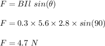 F = BIl \ sin(\theta)\\\\F = 0.3 \times 5.6 \times 2.8 \times sin(90)\\\\F = 4.7 \ N