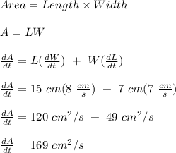Area = Length \times Width\\\\A = LW\\\\\frac{dA}{dt} = L(\frac{dW}{dt} )\ + \ W(\frac{dL}{dt} )\\\\\frac{dA}{dt} = 15 \ cm(8\ \frac{ cm}{s} ) \ + \ 7 \ cm(7\ \frac{ cm}{s} ) \\\\\frac{dA}{dt} = 120 \ cm^2/s \ + \ 49 \ cm^2/s\\\\\frac{dA}{dt} = 169 \ cm^2/s
