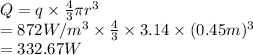 Q = q \times \frac{4}{3} \pi r^{3}\\= 872 W/m^{3} \times \frac{4}{3} \times 3.14 \times (0.45 m)^{3}\\= 332.67 W