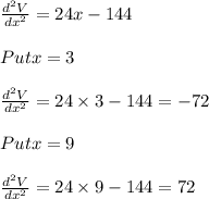 \frac{d^2V}{dx^2}=24 x - 144 \\\\Put x = 3 \\\\\frac{d^2V}{dx^2}=24\times 3 - 144 = - 72\\\\Put x = 9\\\\\frac{d^2V}{dx^2}=24\times 9 - 144 = 72\\